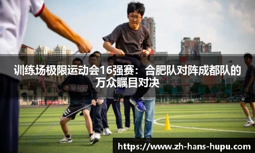 训练场极限运动会16强赛：合肥队对阵成都队的万众瞩目对决